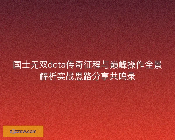 国士无双dota传奇征程与巅峰操作全景解析实战思路分享共鸣录