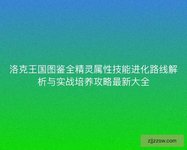 洛克王国图鉴全精灵属性技能进化路线解析与实战培养攻略最新大全