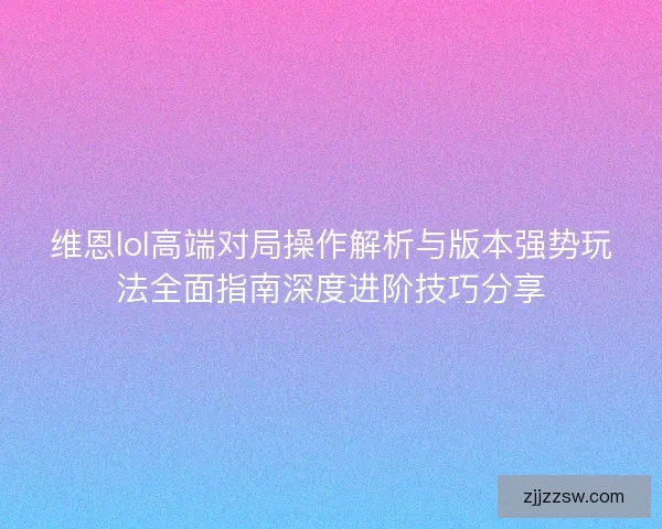 维恩lol高端对局操作解析与版本强势玩法全面指南深度进阶技巧分享