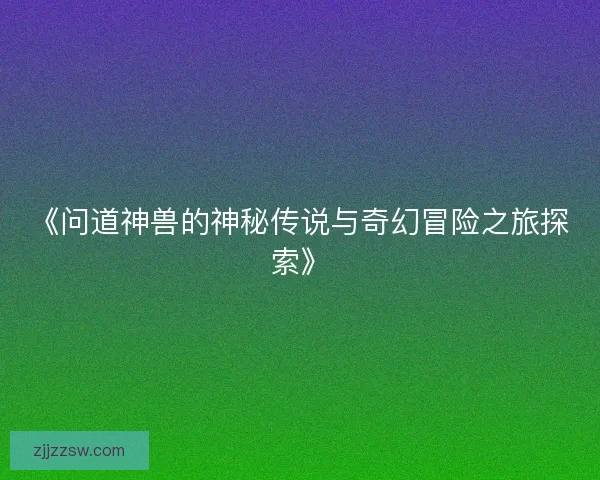 《问道神兽的神秘传说与奇幻冒险之旅探索》