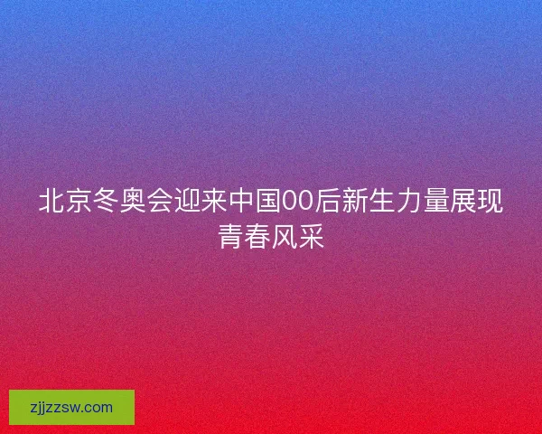 北京冬奥会迎来中国00后新生力量展现青春风采 北京冬奥会迎来中国00后新生力量展现青春风采