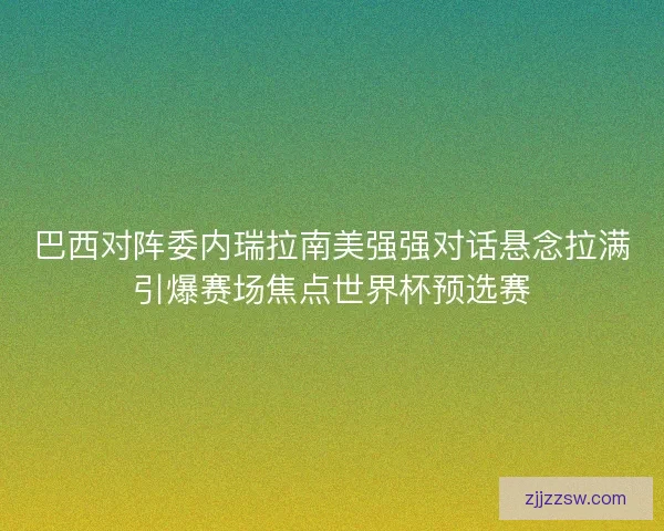 巴西对阵委内瑞拉南美强强对话悬念拉满引爆赛场焦点世界杯预选赛 巴西对阵委内瑞拉南美强强对话悬念拉满引爆赛场焦点世界杯预选赛