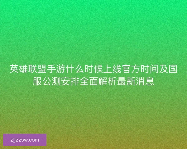 英雄联盟手游什么时候上线官方时间及国服公测安排全面解析最新消息