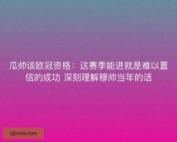 瓜帅谈欧冠资格：这赛季能进就是难以置信的成功 深刻理解穆帅当年的话