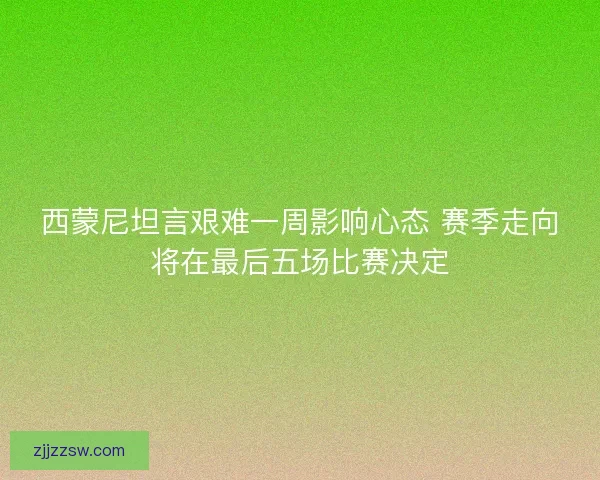 西蒙尼坦言艰难一周影响心态 赛季走向将在最后五场比赛决定