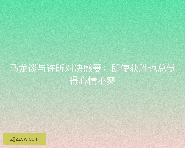 马龙谈与许昕对决感受：即使获胜也总觉得心情不爽