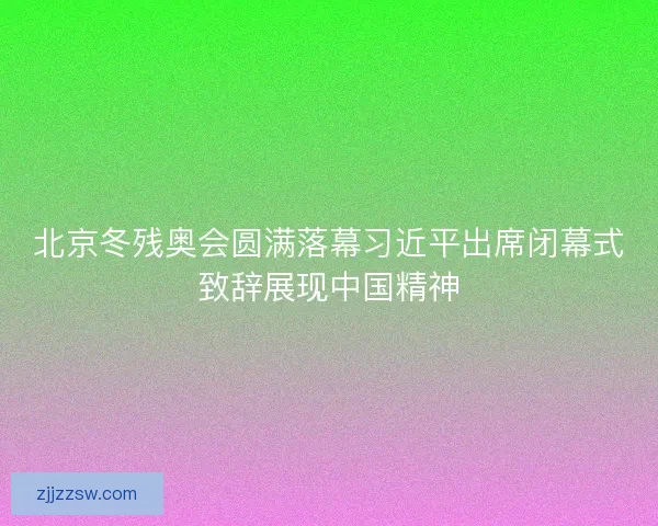 北京冬残奥会圆满落幕习近平出席闭幕式致辞展现中国精神