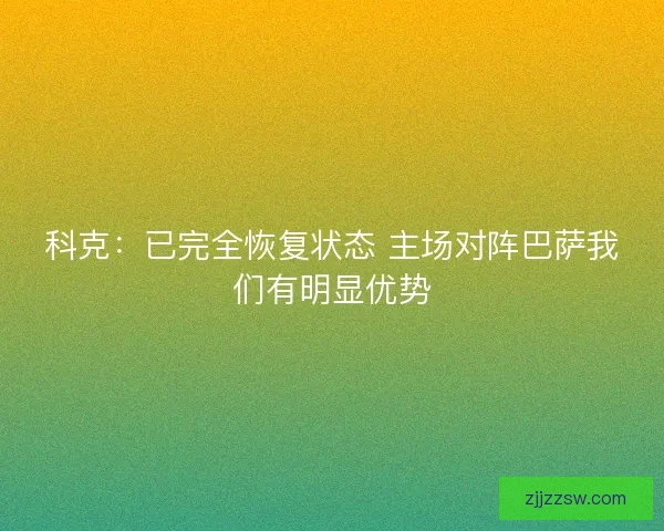 科克:已完全恢复状态 主场对阵巴萨我们有明显优势 科克:已完全恢复状态 主场对阵巴萨我们有明显优势