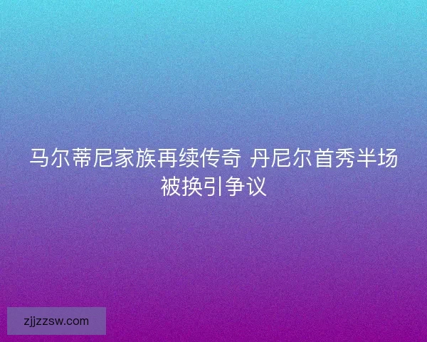 马尔蒂尼家族再续传奇 丹尼尔首秀半场被换引争议
