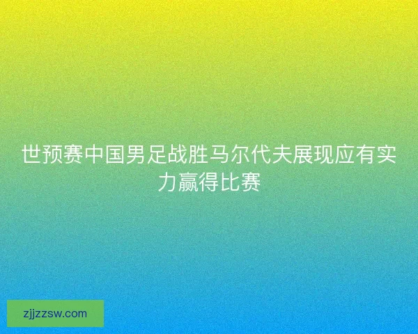 世预赛中国男足战胜马尔代夫展现应有实力赢得比赛
