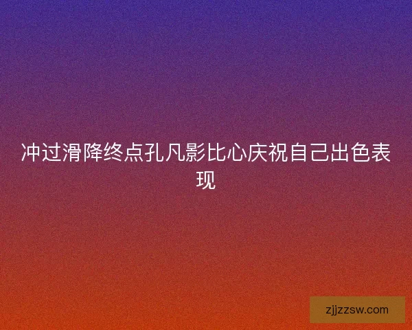 冲过滑降终点孔凡影比心庆祝自己出色表现