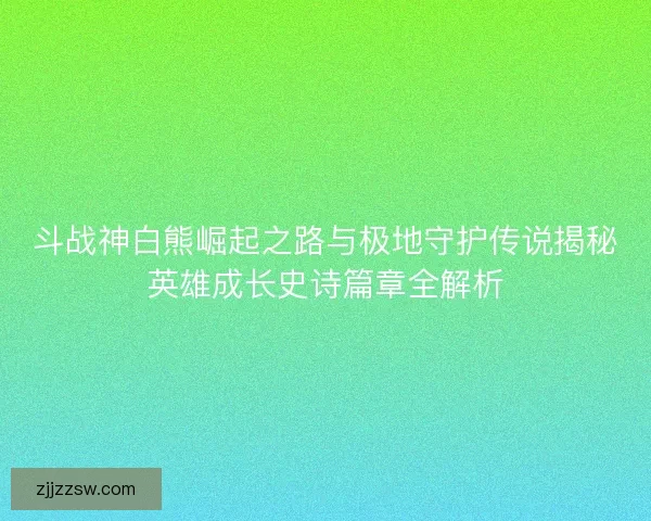 斗战神白熊崛起之路与极地守护传说揭秘英雄成长史诗篇章全解析