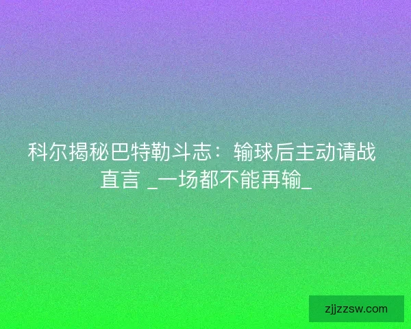 科尔揭秘巴特勒斗志：输球后主动请战 直言 _一场都不能再输_