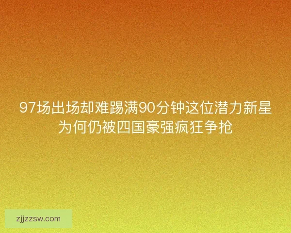 97场出场却难踢满90分钟这位潜力新星为何仍被四国豪强疯狂争抢