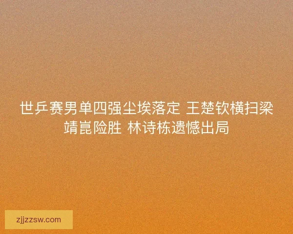 世乒赛男单四强尘埃落定 王楚钦横扫梁靖崑险胜 林诗栋遗憾出局