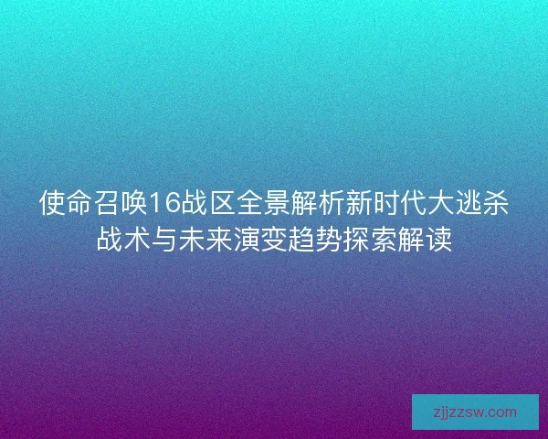 使命召唤16战区全景解析新时代大逃杀战术与未来演变趋势探索解读