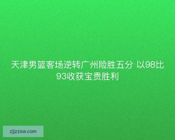 天津男篮客场逆转广州险胜五分 以98比93收获宝贵胜利