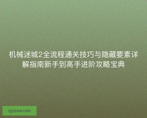 机械迷城2全流程通关技巧与隐藏要素详解指南新手到高手进阶攻略宝典