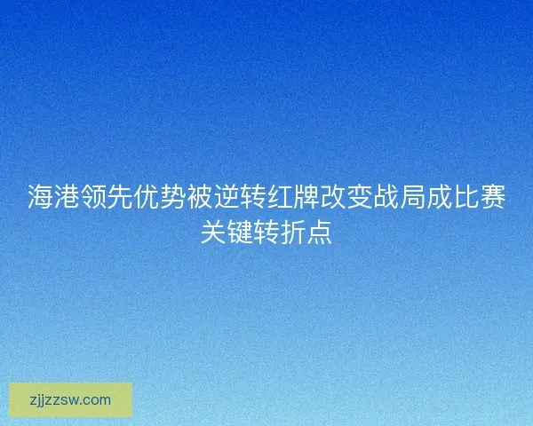 海港领先优势被逆转红牌改变战局成比赛关键转折点