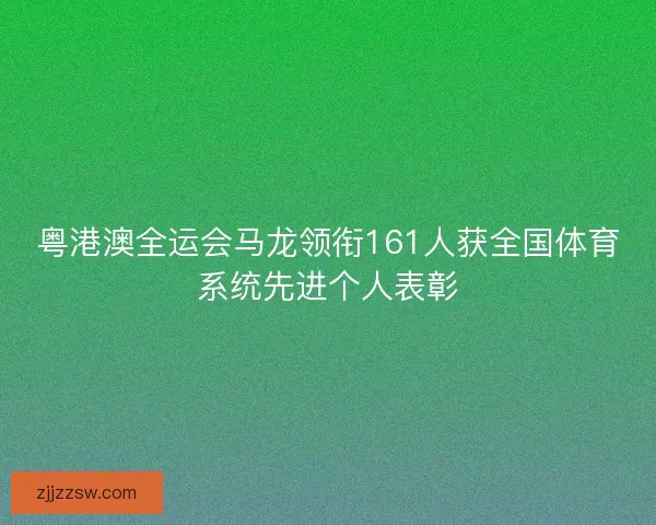粤港澳全运会马龙领衔161人获全国体育系统先进个人表彰