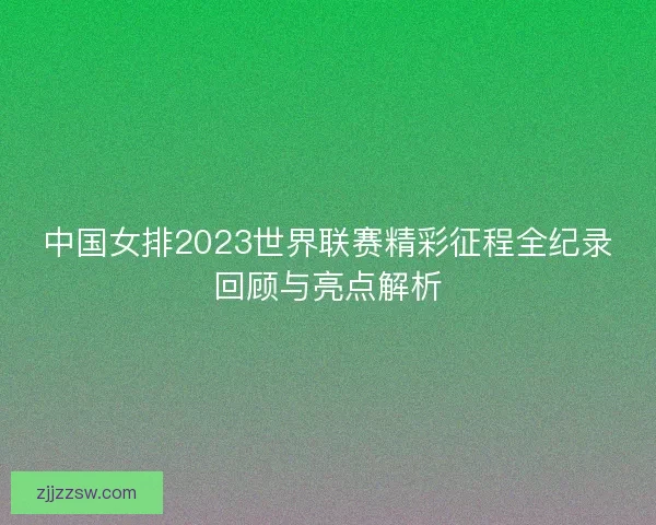 中国女排2023世界联赛精彩征程全纪录回顾与亮点解析 中国女排2023世界联赛精彩征程全纪录回顾与亮点解析