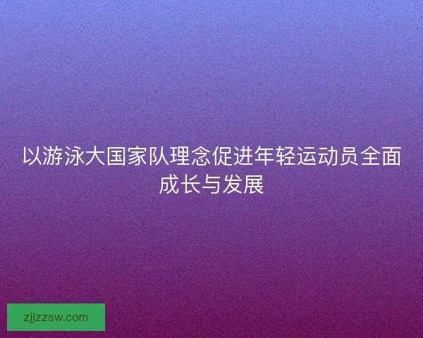 以游泳大国家队理念促进年轻运动员全面成长与发展