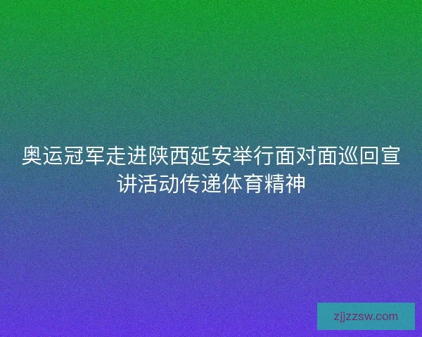 奥运冠军走进陕西延安举行面对面巡回宣讲活动传递体育精神