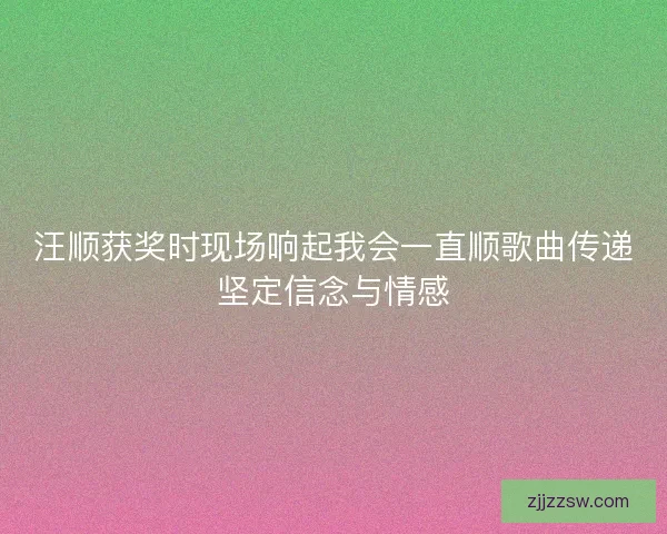 汪顺获奖时现场响起我会一直顺歌曲传递坚定信念与情感 汪顺获奖时现场响起我会一直顺歌曲传递坚定信念与情感