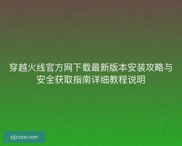 穿越火线官方网下载最新版本安装攻略与安全获取指南详细教程说明