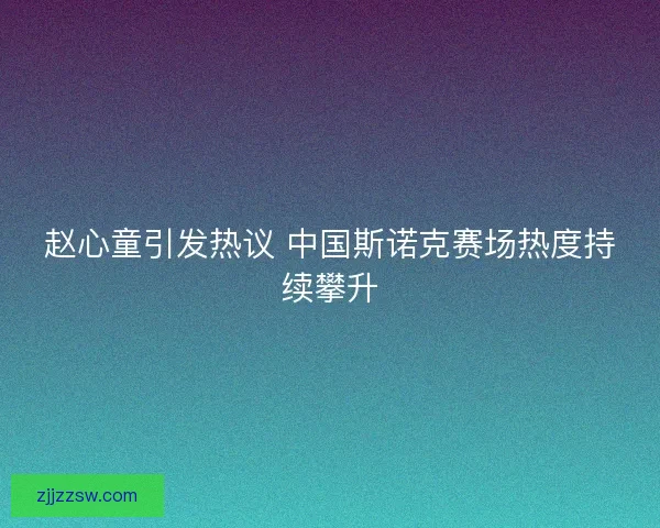 赵心童引发热议 中国斯诺克赛场热度持续攀升 赵心童引发热议 中国斯诺克赛场热度持续攀升