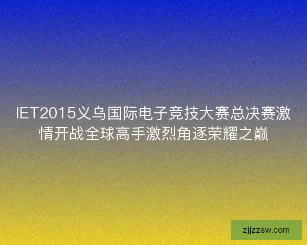 IET2015义乌国际电子竞技大赛总决赛激情开战全球高手激烈角逐荣耀之巅