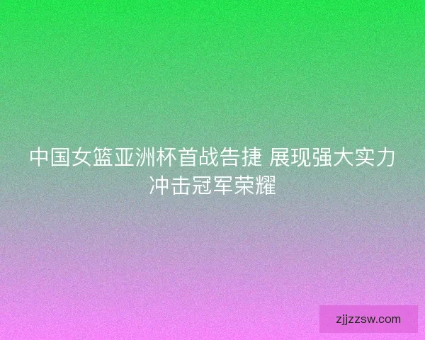 中国女篮亚洲杯首战告捷 展现强大实力冲击冠军荣耀