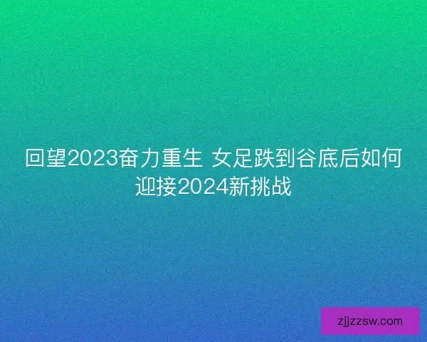 回望2023奋力重生 女足跌到谷底后如何迎接2024新挑战 回望2023奋力重生 女足跌到谷底后如何迎接2024新挑战