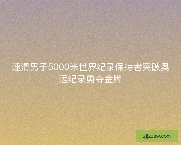 速滑男子5000米世界纪录保持者突破奥运纪录勇夺金牌 速滑男子5000米世界纪录保持者突破奥运纪录勇夺金牌