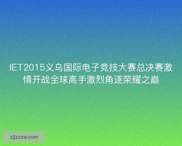 IET2015义乌国际电子竞技大赛总决赛激情开战全球高手激烈角逐荣耀之巅 IET2015义乌国际电子竞技大赛总决赛激情开战全球高手激烈角逐荣耀之巅