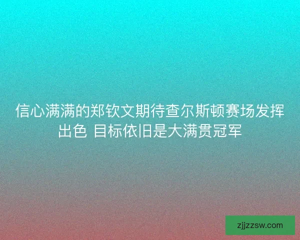 信心满满的郑钦文期待查尔斯顿赛场发挥出色 目标依旧是大满贯冠军