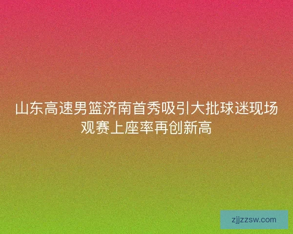 山东高速男篮济南首秀吸引大批球迷现场观赛上座率再创新高 山东高速男篮济南首秀吸引大批球迷现场观赛上座率再创新高
