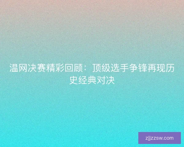 温网决赛精彩回顾：顶级选手争锋再现历史经典对决