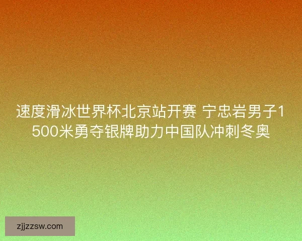 速度滑冰世界杯北京站开赛 宁忠岩男子1500米勇夺银牌助力中国队冲刺冬奥 速度滑冰世界杯北京站开赛 宁忠岩男子1500米勇夺银牌助力中国队冲刺冬奥